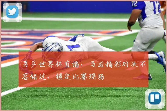 男乒世界杯直播，马龙精彩对决不容错过，锁定比赛现场
