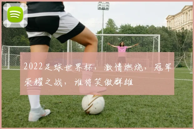 2022足球世界杯，激情燃烧，冠军荣耀之战，谁将笑傲群雄