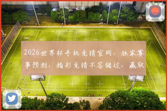 2026世界杯手机竞猜官网，独家赛事预测，精彩竞猜不容错过，赢取丰厚奖金
