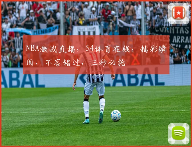 NBA激战直播，54体育在线，精彩瞬间，不容错过，三秒必抢