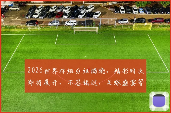 2026世界杯组分组揭晓，精彩对决即将展开，不容错过，足球盛宴等你来