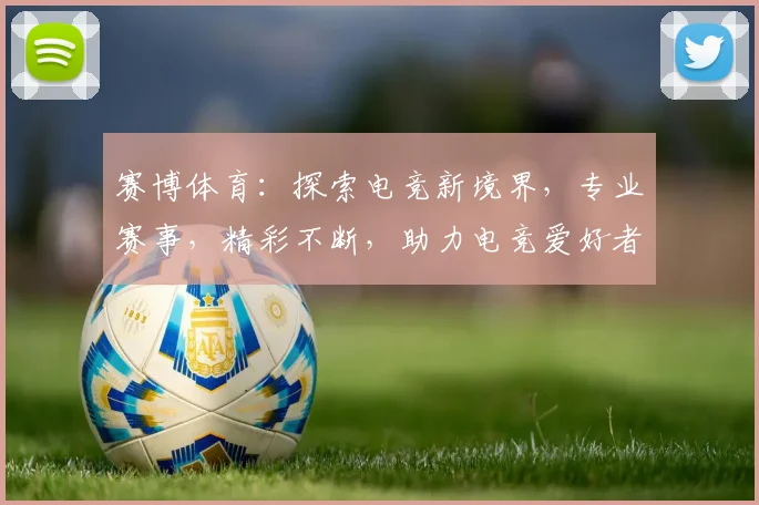 赛博体育：探索电竞新境界，专业赛事，精彩不断，助力电竞爱好者梦想成真，一触即发