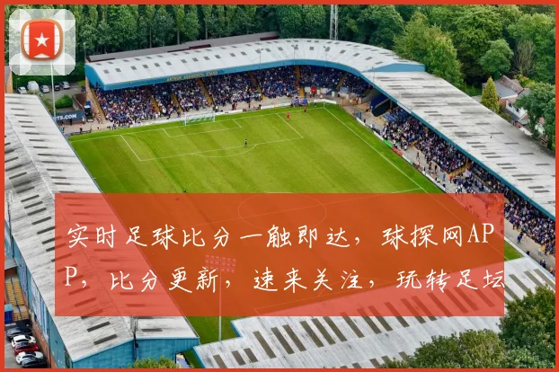 实时足球比分一触即达，球探网APP，比分更新，速来关注，玩转足坛风云