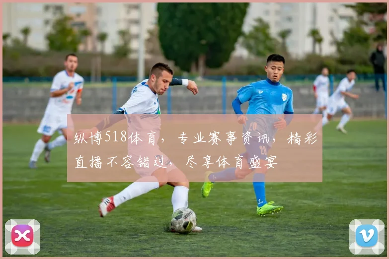 纵博518体育，专业赛事资讯，精彩直播不容错过，尽享体育盛宴