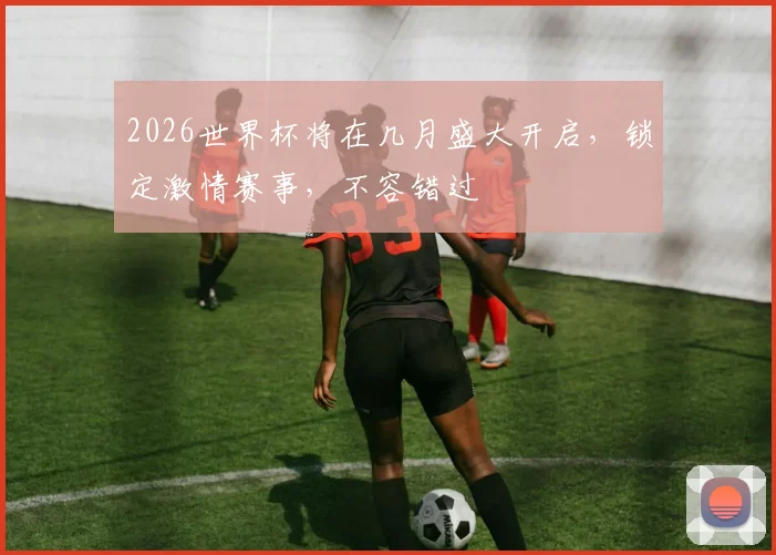 2026世界杯将在几月盛大开启，锁定激情赛事，不容错过