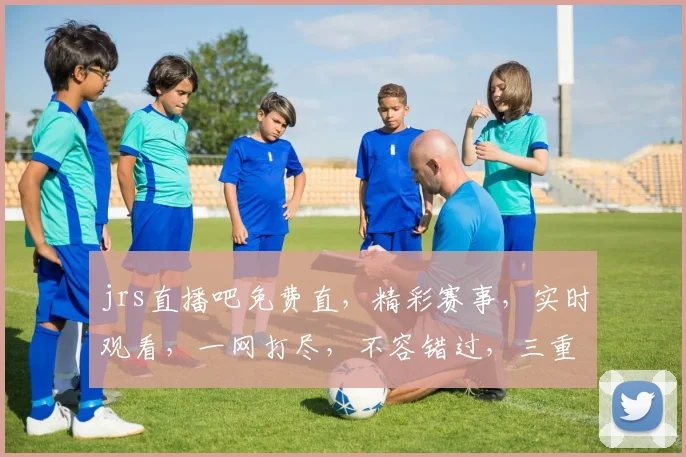 jrs直播吧免费直，精彩赛事，实时观看，一网打尽，不容错过，三重福利等你来