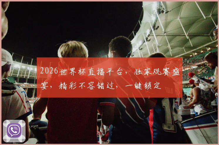 2026世界杯直播平台，独家观赛盛宴，精彩不容错过，一键锁定