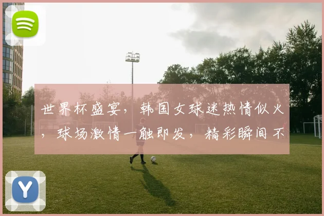 世界杯盛宴，韩国女球迷热情似火，球场激情一触即发，精彩瞬间不容错过