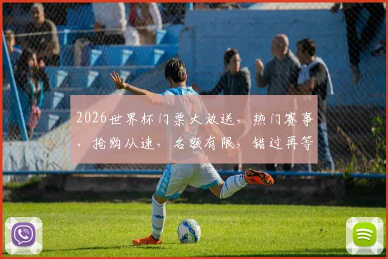 2026世界杯门票大放送，热门赛事，抢购从速，名额有限，错过再等四年