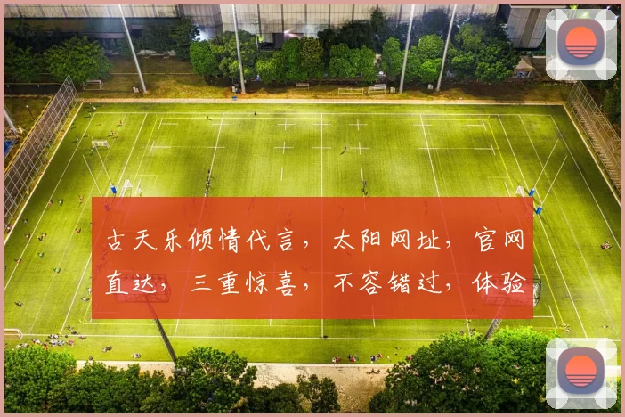 古天乐倾情代言，太阳网址，官网直达，三重惊喜，不容错过，体验极致