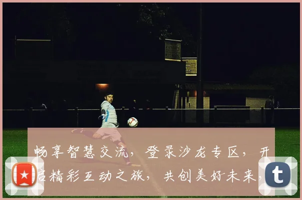 畅享智慧交流，登录沙龙专区，开启精彩互动之旅，共创美好未来，共享精彩瞬间。