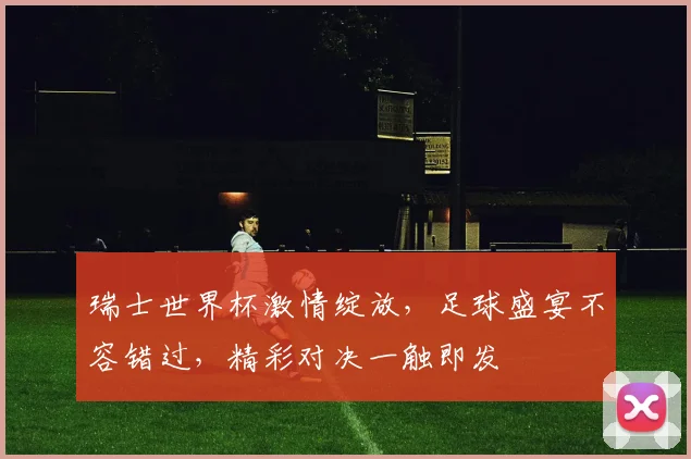 瑞士世界杯激情绽放，足球盛宴不容错过，精彩对决一触即发