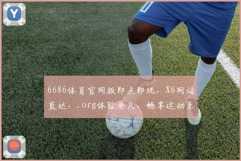 6686体育官网版即点即玩，X6网站直达，.org体验非凡，畅享运动乐趣，一触即达