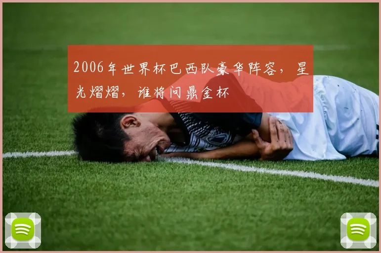 2006年世界杯巴西队豪华阵容，星光熠熠，谁将问鼎金杯
