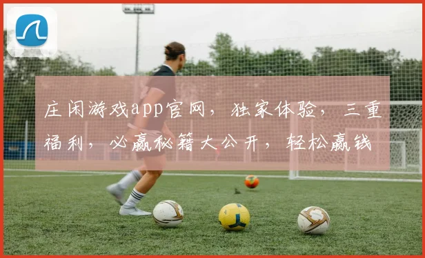 庄闲游戏app官网，独家体验，三重福利，必赢秘籍大公开，轻松赢钱